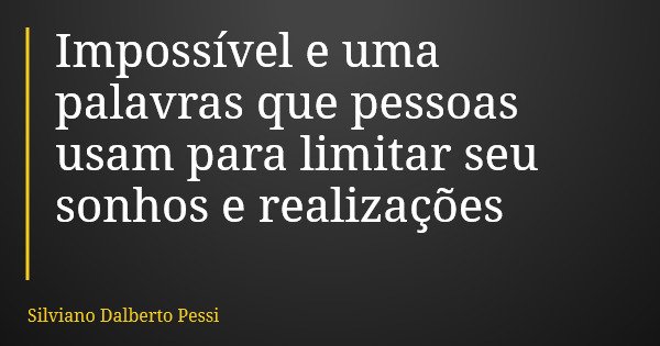 Impossível e uma palavras que pessoas usam para limitar seu sonhos e realizações... Frase de Silviano Dalberto Pessi.