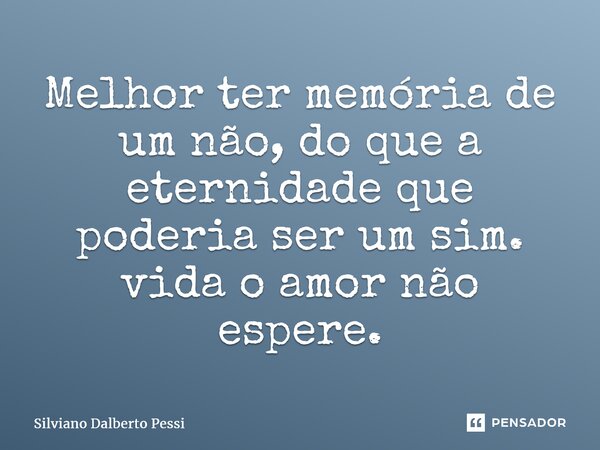 ⁠Melhor ter memória de um não, do que a eternidade que poderia ser um sim. vida o amor não espere.... Frase de Silviano Dalberto Pessi.