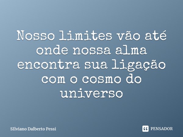 ⁠Nosso limites vão até onde nossa alma encontra sua ligação com o cosmo do universo... Frase de Silviano Dalberto Pessi.