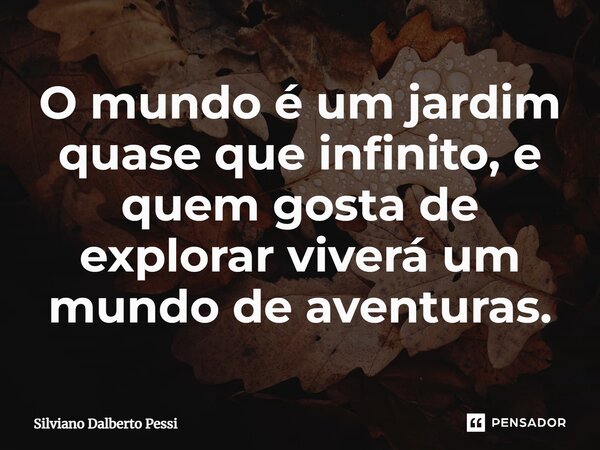 ⁠O mundo é um jardim quase que infinito, e quem gosta de explorar viverá um mundo de aventuras.... Frase de Silviano Dalberto Pessi.