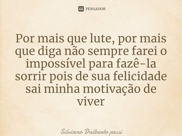⁠Por mais que lute, por mais que diga não sempre farei o impossível para fazê-la sorrir pois de sua felicidade sai minha motivação de viver... Frase de Silviano Dalberto Pessi.