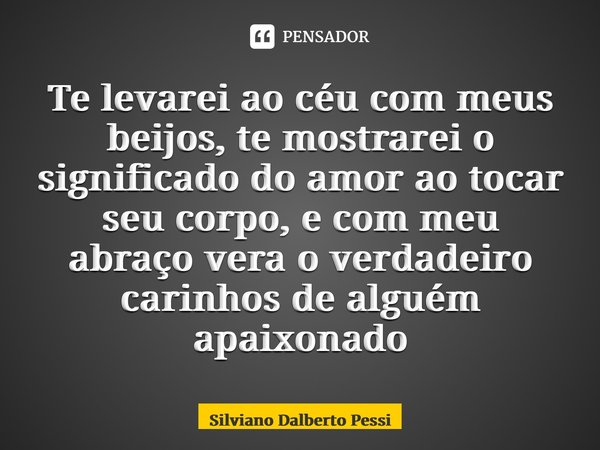 ⁠Te levarei ao céu com meus beijos, te mostrarei o significado do amor ao tocar seu corpo, e com meu abraço vera o verdadeiro carinhos de alguém apaixonado... Frase de Silviano Dalberto Pessi.