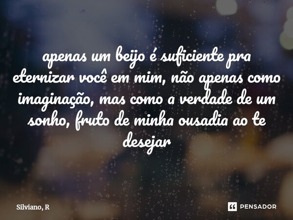 ⁠apenas um beijo é suficiente pra eternizar você em mim, não apenas como imaginação, mas como a verdade de um sonho, fruto de minha ousadia ao te desejar... Frase de Silviano, R.