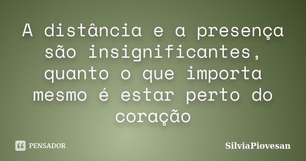 A distância e a presença são insignificantes, quanto o que importa mesmo é estar perto do coração... Frase de SilviaPiovesan.