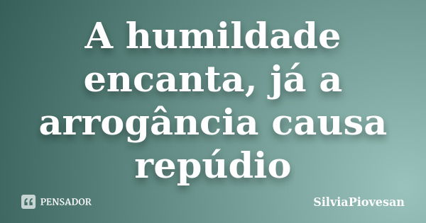 A humildade encanta, já a arrogância causa repúdio... Frase de SilviaPiovesan.