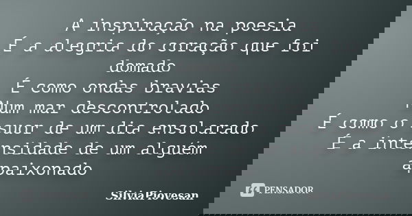 A inspiração na poesia É a alegria do coração que foi domado É como ondas bravias Num mar descontrolado É como o suor de um dia ensolarado É a intensidade de um... Frase de SilviaPiovesan.