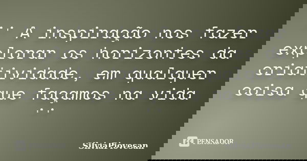 '' A inspiração nos fazer explorar os horizontes da criatividade, em qualquer coisa que façamos na vida ''... Frase de SilviaPiovesan.