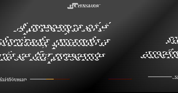 A presença só é valorizada, quando a ausência se faz presente... Frase de SilviaPiovesan.