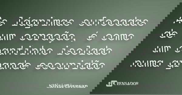 As lágrimas sufocadas de um coração, é como um cantinho isolado numa grande escuridão... Frase de SilviaPiovesan.