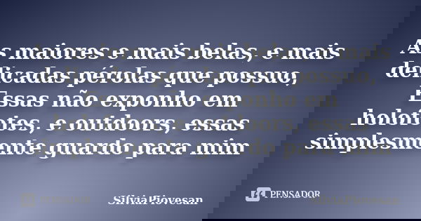 As maiores e mais belas, e mais delicadas pérolas que possuo, Essas não exponho em holofotes, e outdoors, essas simplesmente guardo para mim... Frase de SilviaPiovesan.