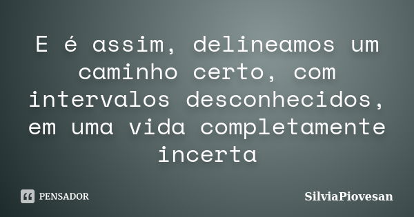 E é assim, delineamos um caminho certo, com intervalos desconhecidos, em uma vida completamente incerta... Frase de SilviaPiovesan.