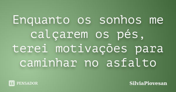 Enquanto os sonhos me calçarem os pés, terei motivações para caminhar no asfalto... Frase de SilviaPiovesan.