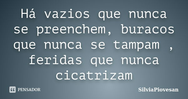 Há vazios que nunca se preenchem, buracos que nunca se tampam , feridas que nunca cicatrizam... Frase de SilviaPiovesan.