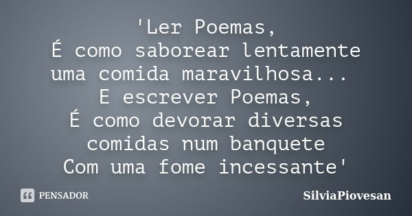 'Ler Poemas, É como saborear lentamente uma comida maravilhosa... E escrever Poemas, É como devorar diversas comidas num banquete Com uma fome incessante'... Frase de SilviaPiovesan.