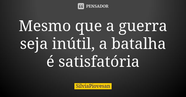 Mesmo que a guerra seja inútil, a batalha é satisfatória... Frase de SilviaPiovesan.