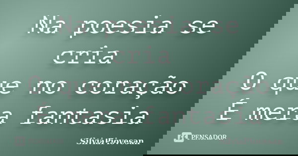 Na poesia se cria O que no coração É mera fantasia... Frase de SilviaPiovesan.
