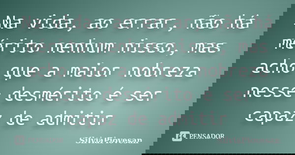 Na vida, ao errar, não há mérito nenhum nisso, mas acho que a maior nobreza nesse desmérito é ser capaz de admitir... Frase de SilviaPiovesan.