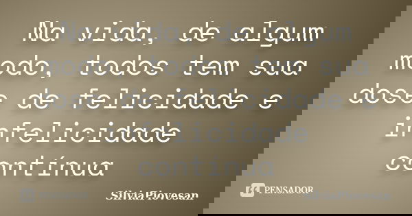 Na vida, de algum modo, todos tem sua dose de felicidade e infelicidade contínua... Frase de SilviaPiovesan.
