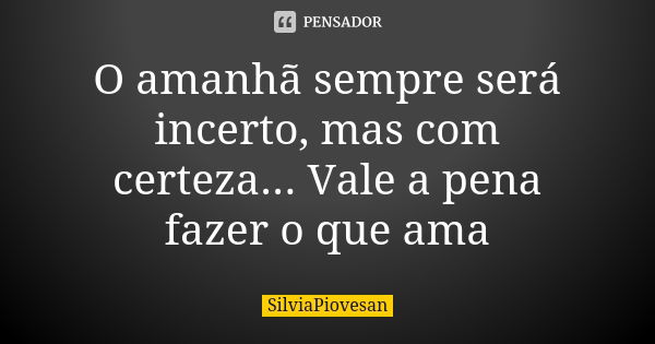 O amanhã sempre será incerto, mas com certeza... Vale a pena fazer o que ama... Frase de SilviaPiovesan.