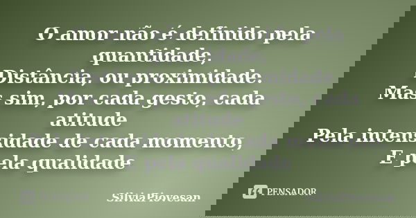 O amor não é definido pela quantidade, Distância, ou proximidade. Mas sim, por cada gesto, cada atitude Pela intensidade de cada momento, E pela qualidade... Frase de SilviaPiovesan.