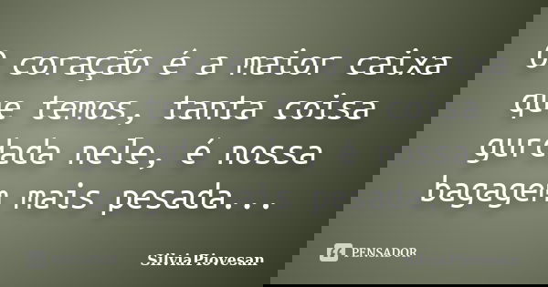 O coração é a maior caixa que temos, tanta coisa gurdada nele, é nossa bagagem mais pesada...... Frase de SilviaPiovesan.