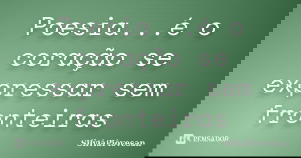 Poesia...é o coração se expressar sem fronteiras... Frase de SilviaPiovesan.