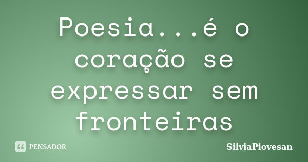 Poesia...é o coração se expressar sem fronteiras... Frase de SilviaPiovesan.