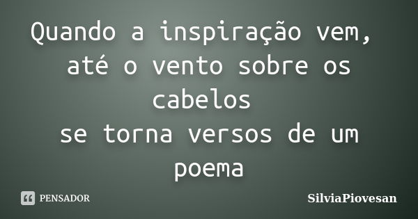 Quando a inspiração vem, até o vento sobre os cabelos se torna versos de um poema... Frase de SilviaPiovesan.