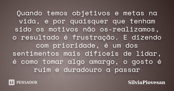 Quando temos objetivos e metas na vida, e por quaisquer que tenham sido os motivos não os-realizamos, o resultado é frustração. E dizendo com prioridade, é um d... Frase de SilviaPiovesan.