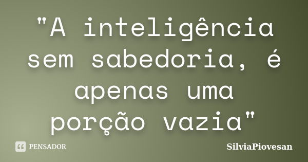 "A inteligência sem sabedoria, é apenas uma porção vazia"... Frase de SilviaPiovesan.