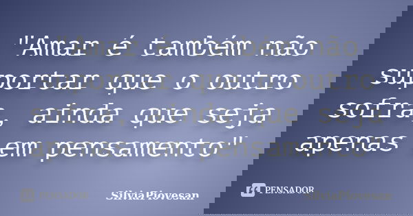 "Amar é também não suportar que o outro sofra, ainda que seja apenas em pensamento"... Frase de SilviaPiovesan.