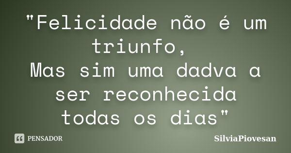 "Felicidade não é um triunfo, Mas sim uma dadva a ser reconhecida todas os dias"... Frase de SilviaPiovesan.