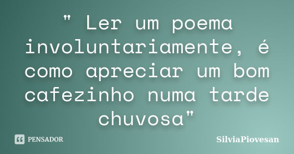 " Ler um poema involuntariamente, é como apreciar um bom cafezinho numa tarde chuvosa"... Frase de SilviaPiovesan.