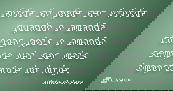 avida só pode ser vivida quando o amanhã chegar,pois o amanhã sempre vai ser mais importante do hoje.... Frase de silvina de jesus.
