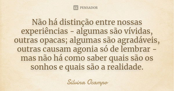 Não há distinção entre nossas experiências - algumas são vívidas, outras opacas; algumas são agradáveis, outras causam agonia só de lembrar - mas não há como sa... Frase de Silvina Ocampo.