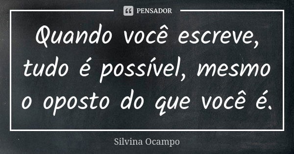 Quando você escreve, tudo é possível, mesmo o oposto do que você é.... Frase de Silvina Ocampo.