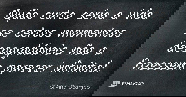 Quão curta seria a vida se certos momentos desagradáveis não a fizessem parecer infinita!... Frase de Silvina Ocampo.