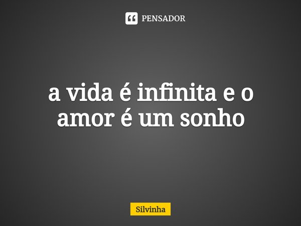 ⁠a vida é infinita e o amor é um sonho... Frase de Silvinha.
