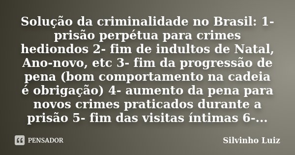 Solução da criminalidade no Brasil: 1- prisão perpétua para crimes hediondos 2- fim de indultos de Natal, Ano-novo, etc 3- fim da progressão de pena (bom compor... Frase de Silvinho Luiz.