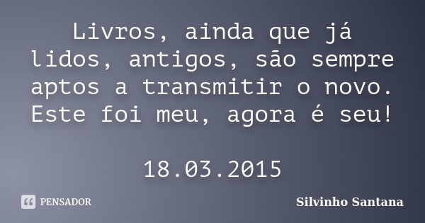 Livros, ainda que já lidos, antigos, são sempre aptos a transmitir o novo. Este foi meu, agora é seu! 18.03.2015... Frase de Silvinho Santana.