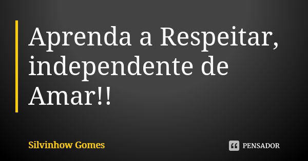 Aprenda a Respeitar, independente de Amar!!... Frase de Silvinhow Gomes.