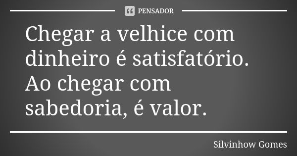 Chegar a velhice com dinheiro é satisfatório. Ao chegar com sabedoria, é valor.... Frase de Silvinhow Gomes.