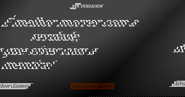 É melhor morrer com a verdade, do que viver com a mentira!... Frase de Silvinhow Gomes.