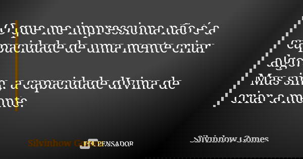 O que me impressiona não é a capacidade de uma mente criar algo. Mas sim, a capacidade dIvina de criar a mente.... Frase de Silvinhow Gomes.