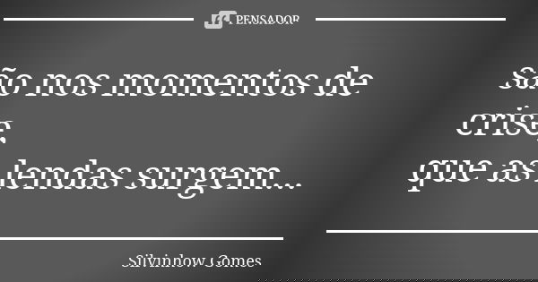 são nos momentos de crise, que as lendas surgem...... Frase de Silvinhow Gomes.