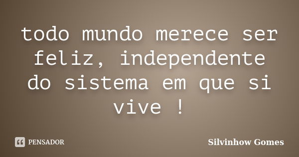 todo mundo merece ser feliz, independente do sistema em que si vive !... Frase de silvinhow gomes.