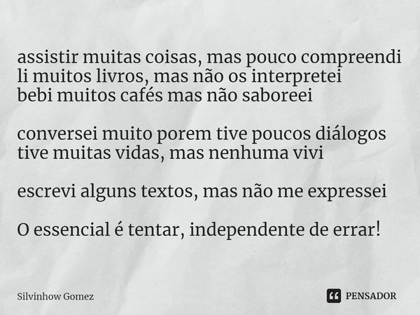 assistir muitas coisas, mas pouco compreendi
li muitos livros, mas não os interpretei
bebi muitos cafés mas não saboreei conversei muito porem tive poucos diálo... Frase de Silvinhow Gomez.