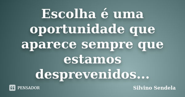 Escolha é uma oportunidade que aparece sempre que estamos desprevenidos...... Frase de Silvino Sendela.