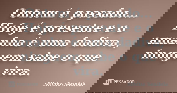 Ontem é passado... Hoje é presente e o amanha é uma dadiva, ninguem sabe o que vira.... Frase de Silvino Sendela.