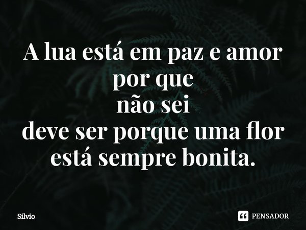 ⁠A lua está em paz e amor
por que
não sei
deve ser porque uma flor
está sempre bonita.... Frase de silvio.